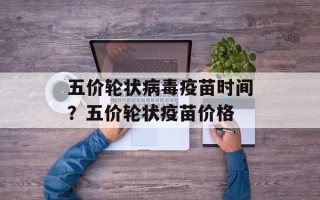 五价轮状病毒疫苗时间？五价轮状疫苗价格