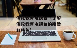佛陀教育电视台（了解佛陀教育电视台的宗旨和特色）