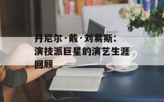 丹尼尔·戴·刘易斯：演技派巨星的演艺生涯回顾
