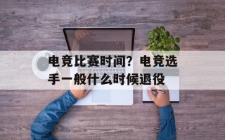 电竞比赛时间？电竞选手一般什么时候退役