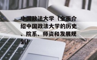 中国政法大学（全面介绍中国政法大学的历史、院系、师资和发展规划）