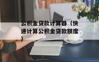 公积金贷款计算器（快速计算公积金贷款额度）