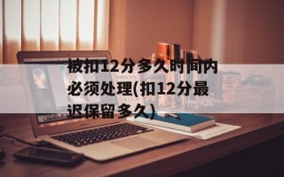 被扣12分多久时间内必须处理(扣12分最迟保留多久)