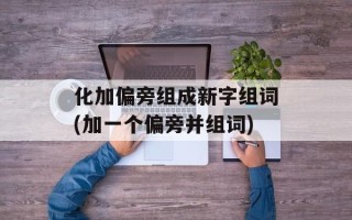 化加偏旁组成新字组词(加一个偏旁并组词)