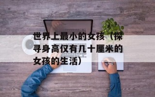 世界上最小的女孩（探寻身高仅有几十厘米的女孩的生活）