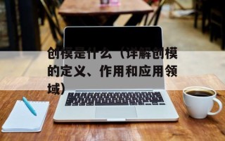 创模是什么（详解创模的定义、作用和应用领域）
