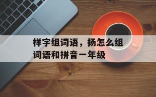 样字组词语，扬怎么组词语和拼音一年级