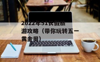 2022年51长假旅游攻略（带你玩转五一黄金周）