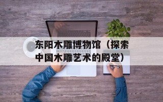 东阳木雕博物馆（探索中国木雕艺术的殿堂）