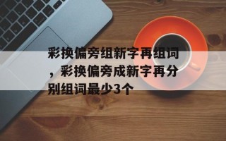 彩换偏旁组新字再组词，彩换偏旁成新字再分别组词最少3个