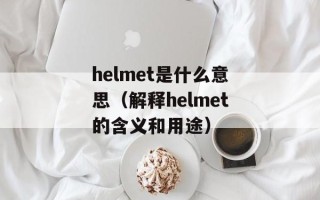 helmet是什么意思（解释helmet的含义和用途）