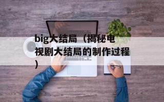 big大结局（揭秘电视剧大结局的制作过程）