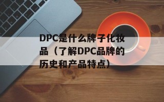 DPC是什么牌子化妆品（了解DPC品牌的历史和产品特点）