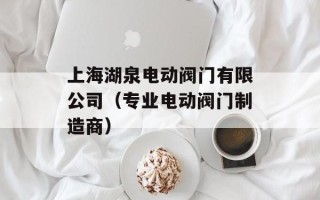 上海湖泉电动阀门有限公司（专业电动阀门制造商）