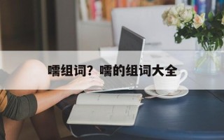 嚅组词？嚅的组词大全