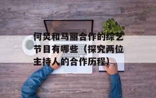何炅和马丽合作的综艺节目有哪些（探究两位主持人的合作历程）