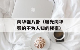 向华强八卦（曝光向华强的不为人知的秘密）