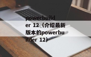 powerbuilder 12（介绍最新版本的powerbuilder 12）