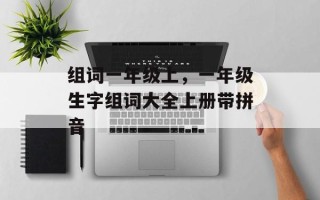 组词一年级上，一年级生字组词大全上册带拼音