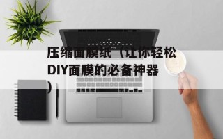 压缩面膜纸（让你轻松DIY面膜的必备神器）