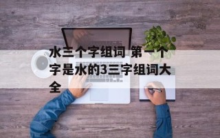 水三个字组词 第一个字是水的3三字组词大全