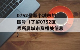 0752是哪个城市的区号（了解0752区号所属城市及相关信息）