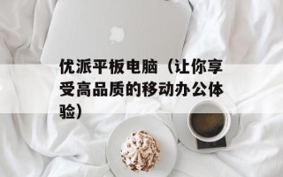 优派平板电脑（让你享受高品质的移动办公体验）