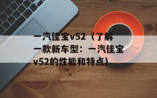 一汽佳宝v52（了解一款新车型：一汽佳宝v52的性能和特点）