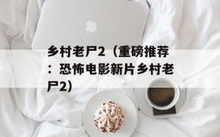 乡村老尸2（重磅推荐：恐怖电影新片乡村老尸2）