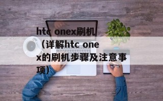 htc onex刷机（详解htc onex的刷机步骤及注意事项）
