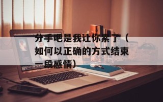分手吧是我让你累了（如何以正确的方式结束一段感情）