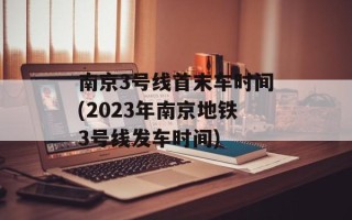 南京3号线首末车时间(2023年南京地铁3号线发车时间)