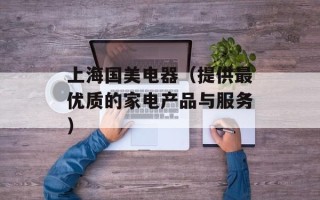 上海国美电器（提供最优质的家电产品与服务）