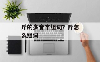 斤的多音字组词？斤怎么组词