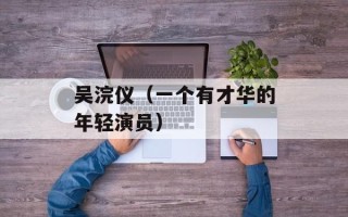 吴浣仪（一个有才华的年轻演员）