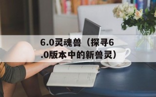 6.0灵魂兽（探寻6.0版本中的新兽灵）
