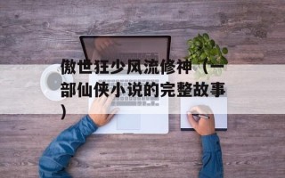 傲世狂少风流修神（一部仙侠小说的完整故事）