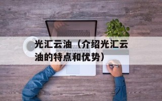 光汇云油（介绍光汇云油的特点和优势）