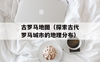 古罗马地图（探索古代罗马城市的地理分布）