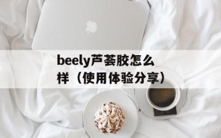 beely芦荟胶怎么样（使用体验分享）