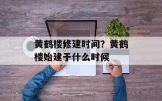 黄鹤楼修建时间？黄鹤楼始建于什么时候