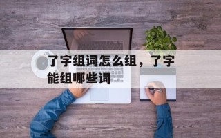 了字组词怎么组，了字能组哪些词