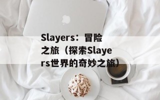 Slayers：冒险之旅（探索Slayers世界的奇妙之旅）