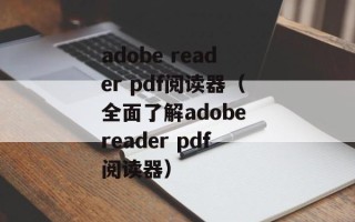 adobe reader pdf阅读器（全面了解adobe reader pdf阅读器）