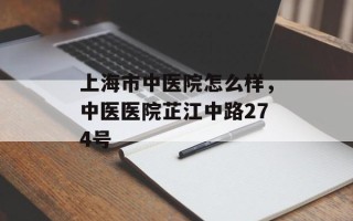 上海市中医院怎么样，中医医院芷江中路274号