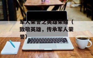 军人荣誉之英雄荣耀（致敬英雄，传承军人荣誉）