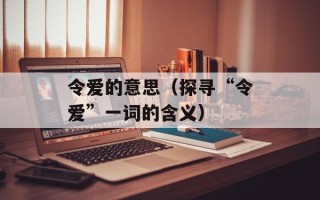 令爱的意思（探寻“令爱”一词的含义）