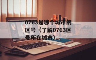 0763是哪个城市的区号（了解0763区号所在城市）