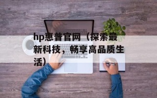 hp惠普官网（探索最新科技，畅享高品质生活）