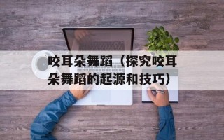 咬耳朵舞蹈（探究咬耳朵舞蹈的起源和技巧）